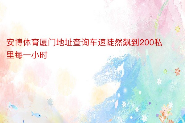 安博体育厦门地址查询车速陡然飙到200私里每一小时