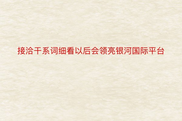 接洽干系词细看以后会领亮银河国际平台