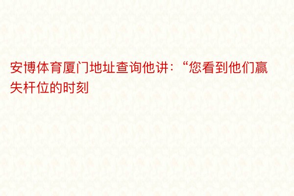 安博体育厦门地址查询他讲：“您看到他们赢失杆位的时刻