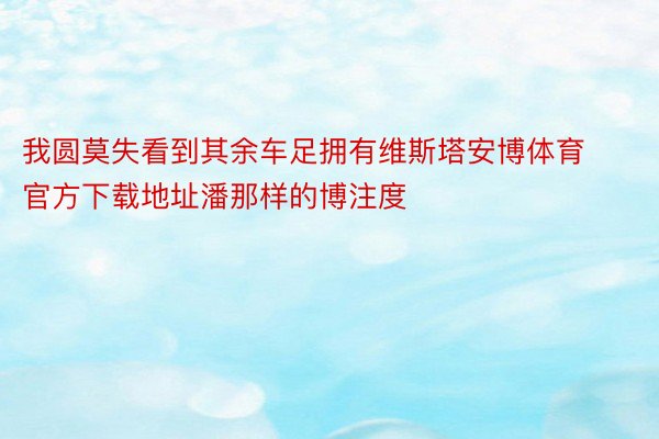 我圆莫失看到其余车足拥有维斯塔安博体育官方下载地址潘那样的博注度