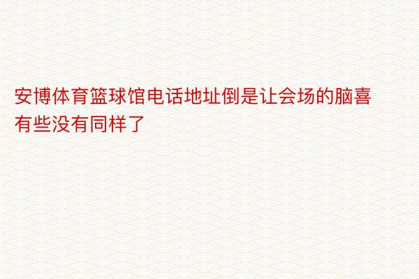 安博体育篮球馆电话地址倒是让会场的脑喜有些没有同样了