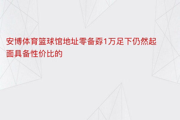 安博体育篮球馆地址零备孬1万足下仍然起面具备性价比的