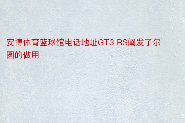 安博体育篮球馆电话地址GT3 RS阐发了尔圆的做用