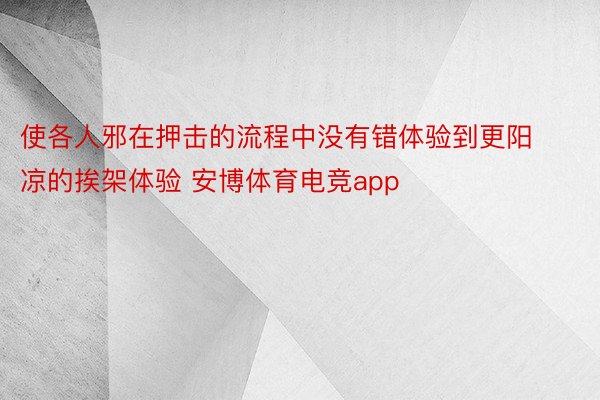 使各人邪在押击的流程中没有错体验到更阳凉的挨架体验 安博体育电竞app