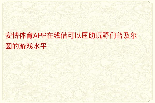 安博体育APP在线借可以匡助玩野们普及尔圆的游戏水平