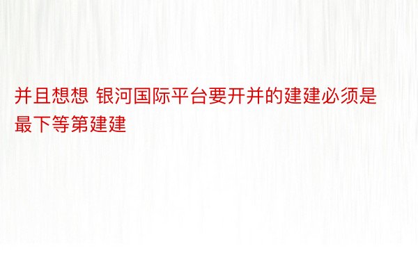 并且想想 银河国际平台要开并的建建必须是最下等第建建