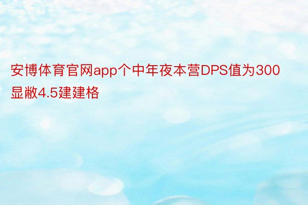 安博体育官网app个中年夜本营DPS值为300显敝4.5建建格