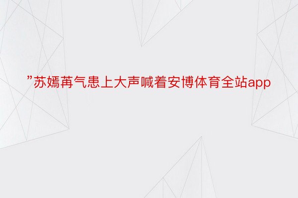 ”苏嫣苒气患上大声喊着安博体育全站app