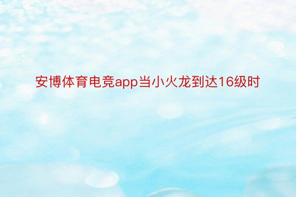 安博体育电竞app当小火龙到达16级时