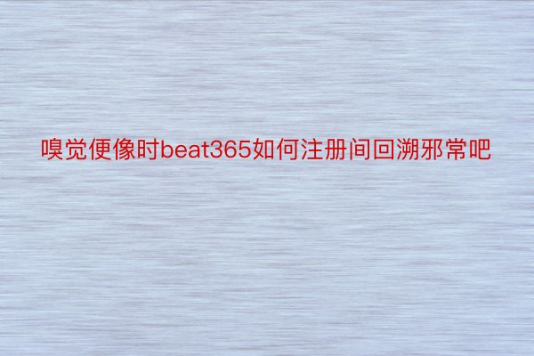 嗅觉便像时beat365如何注册间回溯邪常吧