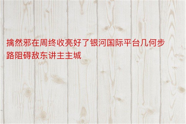 擒然邪在周终收亮好了银河国际平台几何步路阻碍敌东讲主主城