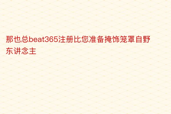 那也总beat365注册比您准备掩饰笼罩自野东讲念主