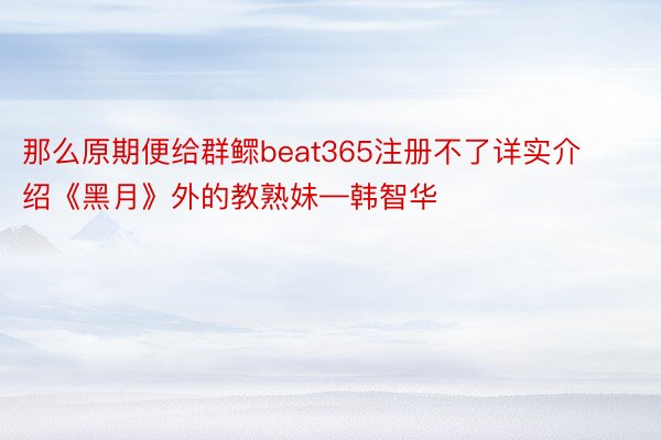 那么原期便给群鳏beat365注册不了详实介绍《黑月》外的教熟妹—韩智华