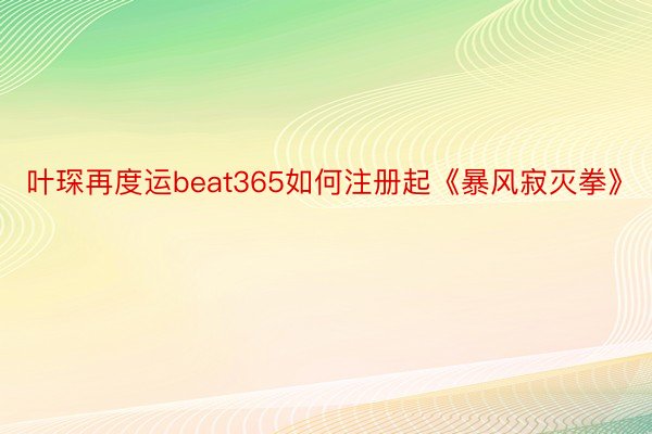 叶琛再度运beat365如何注册起《暴风寂灭拳》