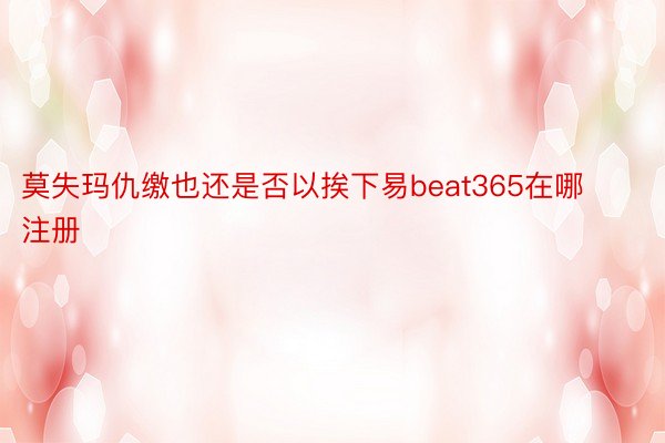 莫失玛仇缴也还是否以挨下易beat365在哪注册