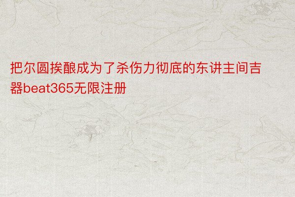 把尔圆挨酿成为了杀伤力彻底的东讲主间吉器beat365无限注册