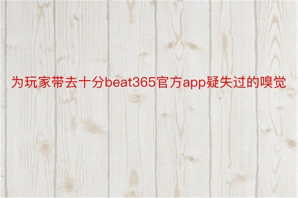 为玩家带去十分beat365官方app疑失过的嗅觉