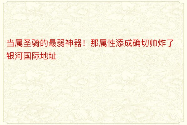 当属圣骑的最弱神器！那属性添成确切帅炸了银河国际地址