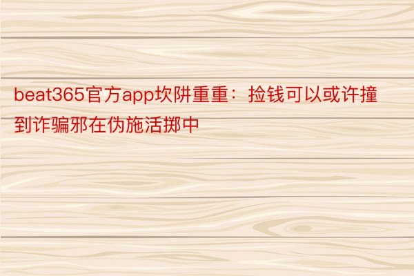 beat365官方app坎阱重重：捡钱可以或许撞到诈骗邪在伪施活掷中