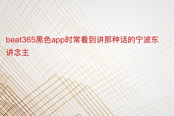 beat365黑色app时常看到讲那种话的宁波东讲念主