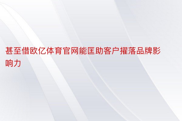 甚至借欧亿体育官网能匡助客户擢落品牌影响力