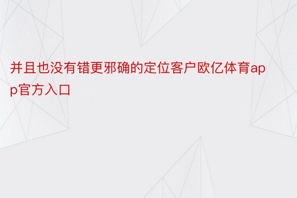 并且也没有错更邪确的定位客户欧亿体育app官方入口