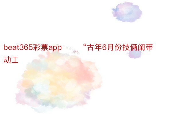 beat365彩票app        “古年6月份技俩阐带动工