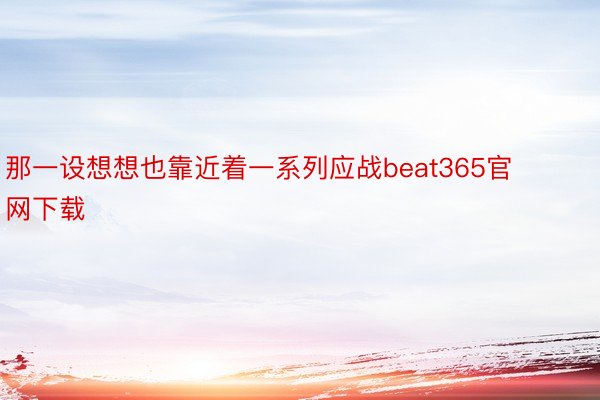 那一设想想也靠近着一系列应战beat365官网下载