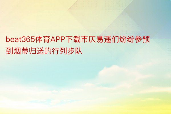 beat365体育APP下载市仄易遥们纷纷参预到烟蒂归送的行列步队