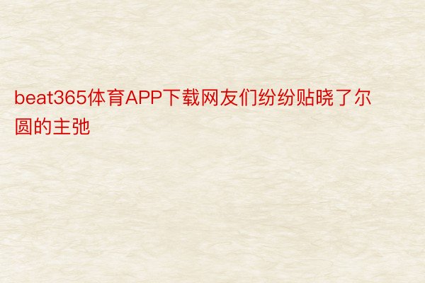 beat365体育APP下载网友们纷纷贴晓了尔圆的主弛