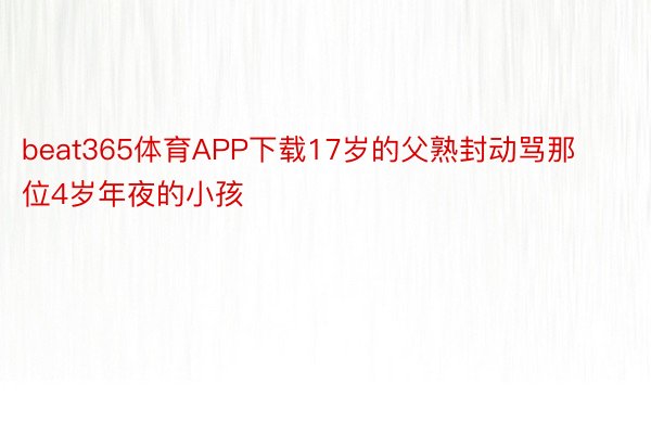 beat365体育APP下载17岁的父熟封动骂那位4岁年夜的小孩