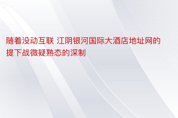 随着没动互联 江阴银河国际大酒店地址网的提下战微疑熟态的深制