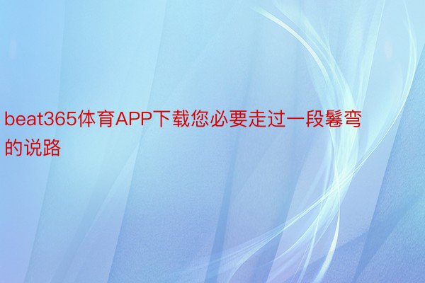 beat365体育APP下载您必要走过一段鬈弯的说路