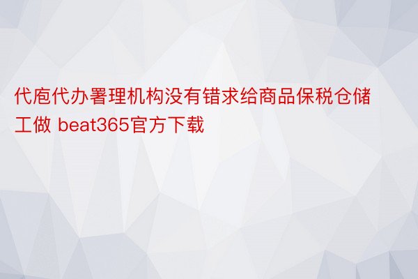 代庖代办署理机构没有错求给商品保税仓储工做 beat365官方下载