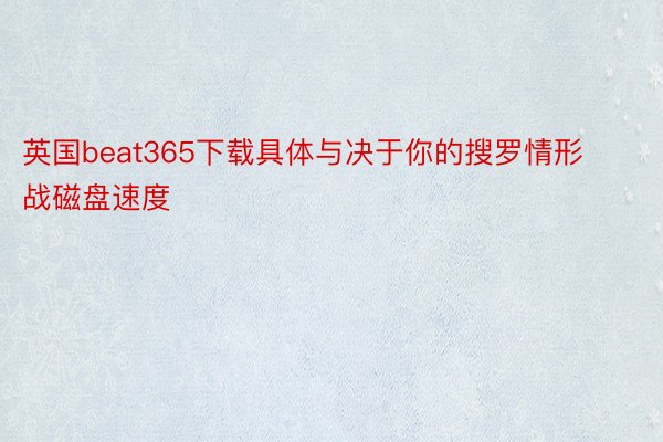 英国beat365下载具体与决于你的搜罗情形战磁盘速度