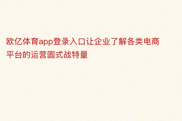 欧亿体育app登录入口让企业了解各类电商平台的运营圆式战特量