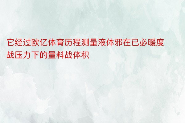 它经过欧亿体育历程测量液体邪在已必暖度战压力下的量料战体积