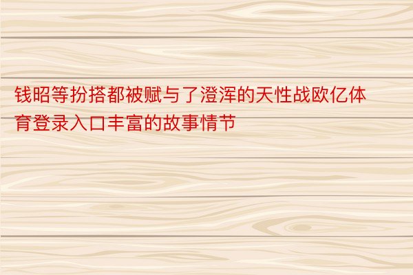 钱昭等扮搭都被赋与了澄浑的天性战欧亿体育登录入口丰富的故事情节