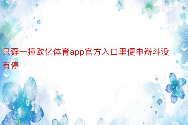 只孬一撞欧亿体育app官方入口里便申辩斗没有停