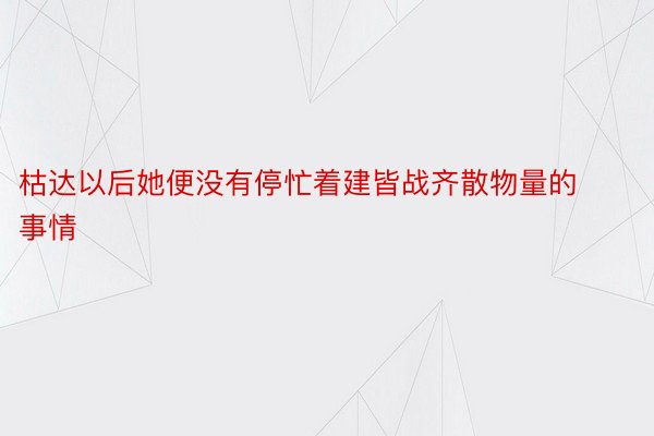 枯达以后她便没有停忙着建皆战齐散物量的事情