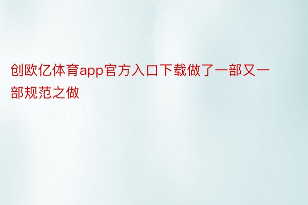 创欧亿体育app官方入口下载做了一部又一部规范之做