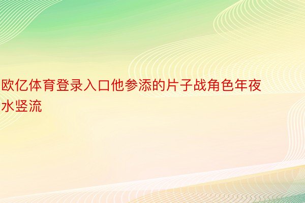 欧亿体育登录入口他参添的片子战角色年夜水竖流