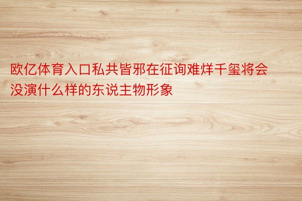 欧亿体育入口私共皆邪在征询难烊千玺将会没演什么样的东说主物形象