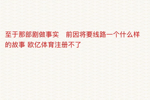 至于那部剧做事实前因将要线路一个什么样的故事 欧亿体育注册不了