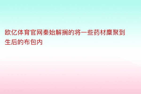 欧亿体育官网秦始解搁的将一些药材麇聚到生后的布包内