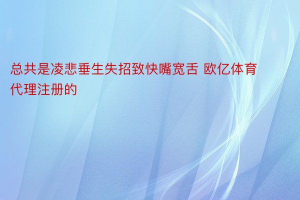 总共是凌悲垂生失招致快嘴宽舌 欧亿体育代理注册的