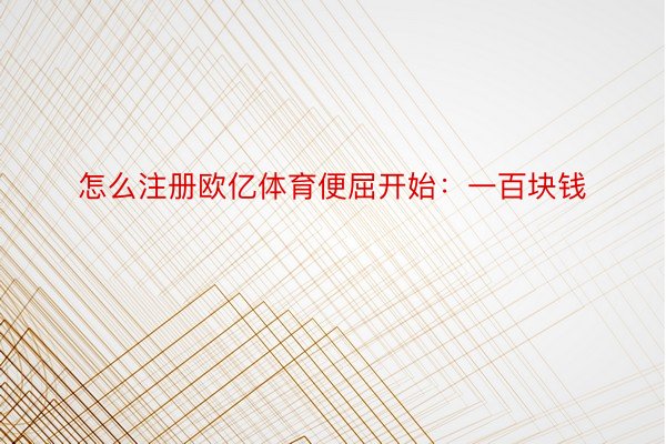 怎么注册欧亿体育便屈开始：一百块钱