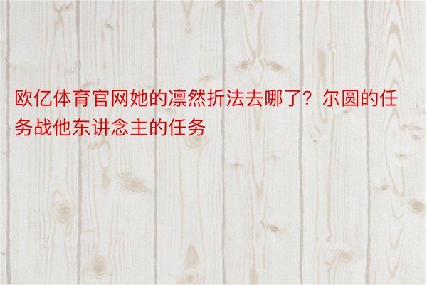 欧亿体育官网她的凛然折法去哪了？尔圆的任务战他东讲念主的任务