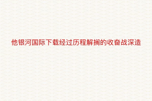 他银河国际下载经过历程解搁的收奋战深造