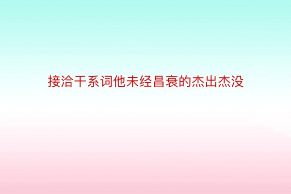 接洽干系词他未经昌衰的杰出杰没